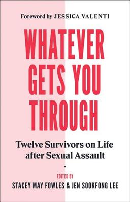 Whatever Gets You Through: Twelve Survivors on Life After Sexual Assault edited by Stacey May Fowles and Jen Sookfong Lee; forward by Jessica Valenti 