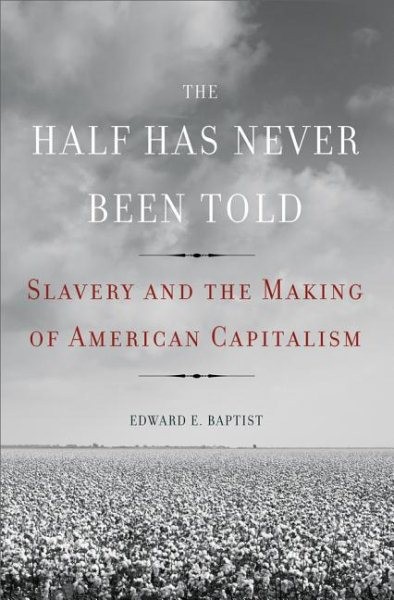 The half has never been told : slavery and the making of American capitalism / Edward E. Baptist.